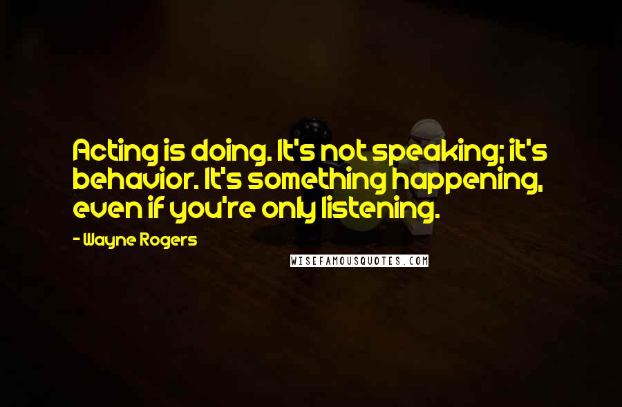 Wayne Rogers quotes: Acting is doing. It's not speaking; it's behavior. It's something happening, even if you're only listening.