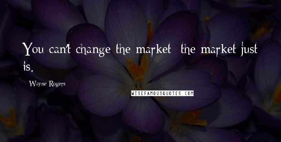 Wayne Rogers quotes: You can't change the market; the market just is.