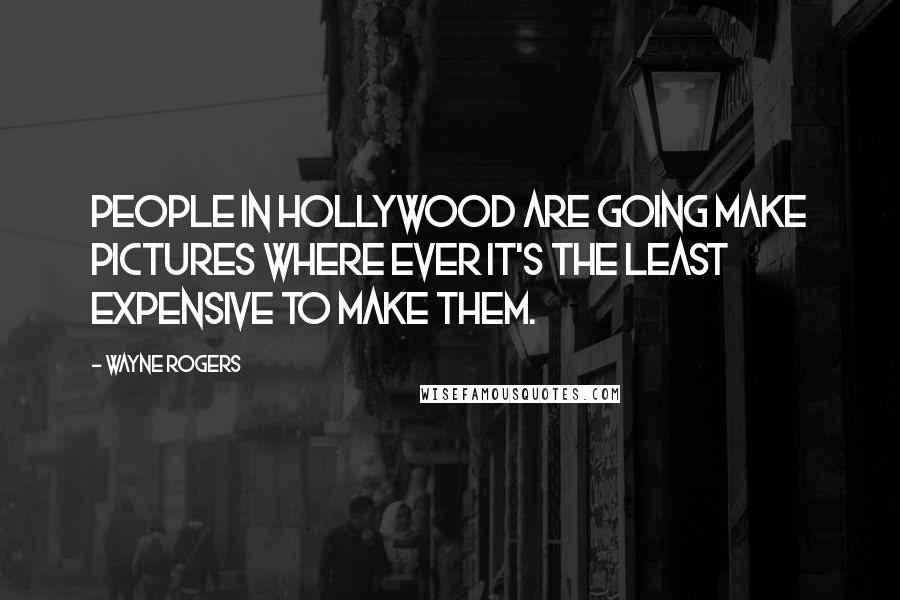 Wayne Rogers quotes: People in Hollywood are going make pictures where ever it's the least expensive to make them.