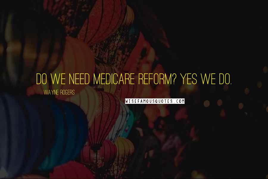 Wayne Rogers quotes: Do we need Medicare reform? Yes we do.