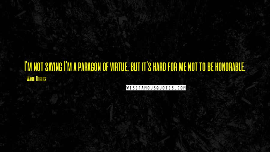 Wayne Rogers quotes: I'm not saying I'm a paragon of virtue, but it's hard for me not to be honorable.