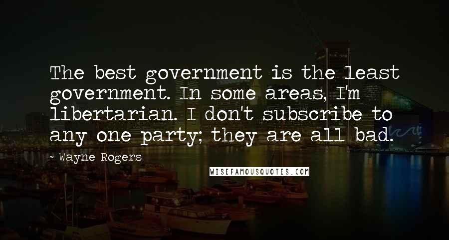 Wayne Rogers quotes: The best government is the least government. In some areas, I'm libertarian. I don't subscribe to any one party; they are all bad.