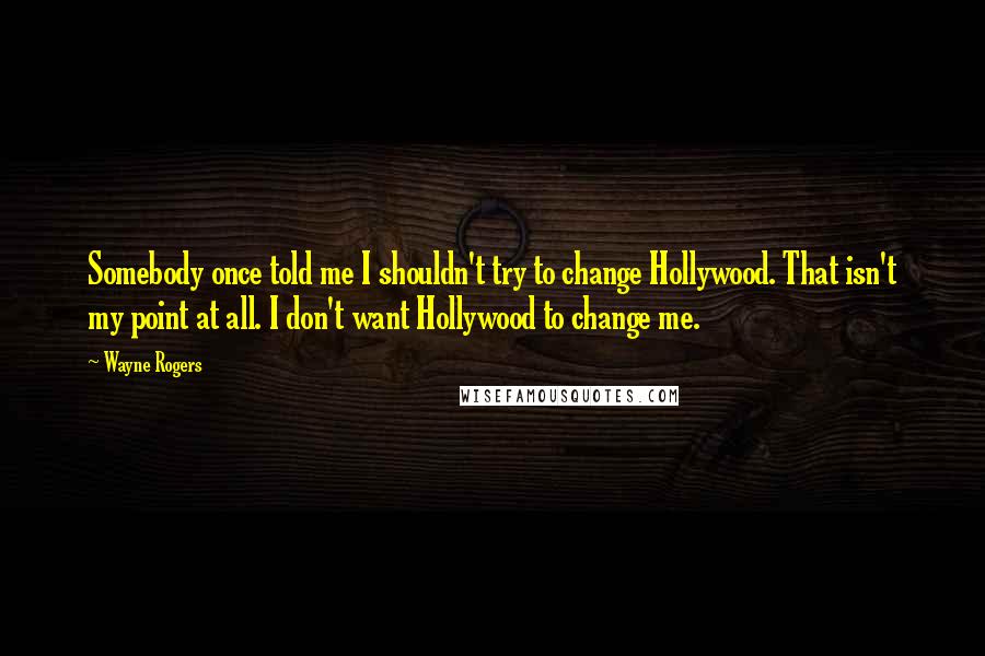 Wayne Rogers quotes: Somebody once told me I shouldn't try to change Hollywood. That isn't my point at all. I don't want Hollywood to change me.