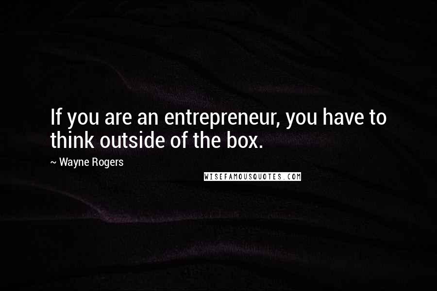 Wayne Rogers quotes: If you are an entrepreneur, you have to think outside of the box.