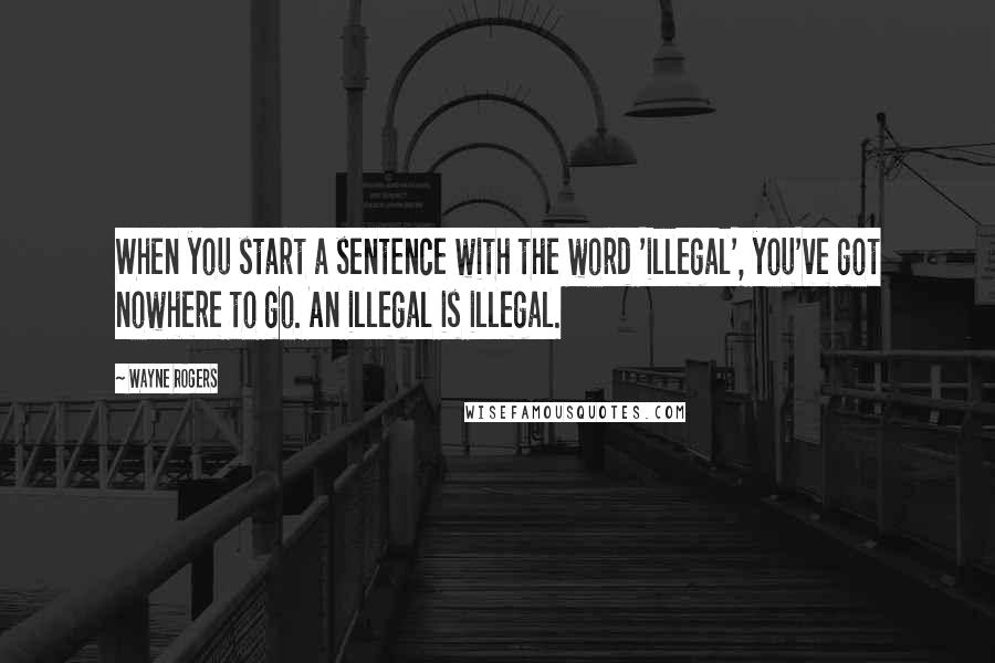 Wayne Rogers quotes: When you start a sentence with the word 'illegal', you've got nowhere to go. An illegal is illegal.