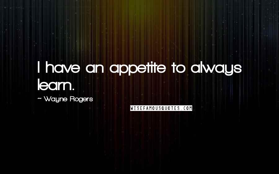 Wayne Rogers quotes: I have an appetite to always learn.