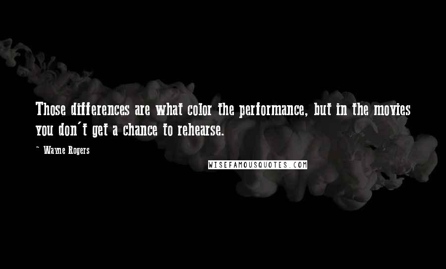 Wayne Rogers quotes: Those differences are what color the performance, but in the movies you don't get a chance to rehearse.