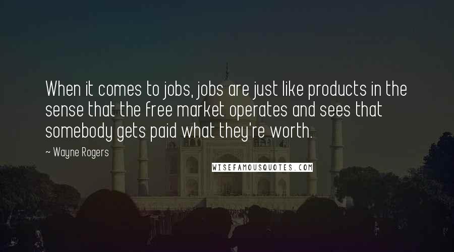 Wayne Rogers quotes: When it comes to jobs, jobs are just like products in the sense that the free market operates and sees that somebody gets paid what they're worth.