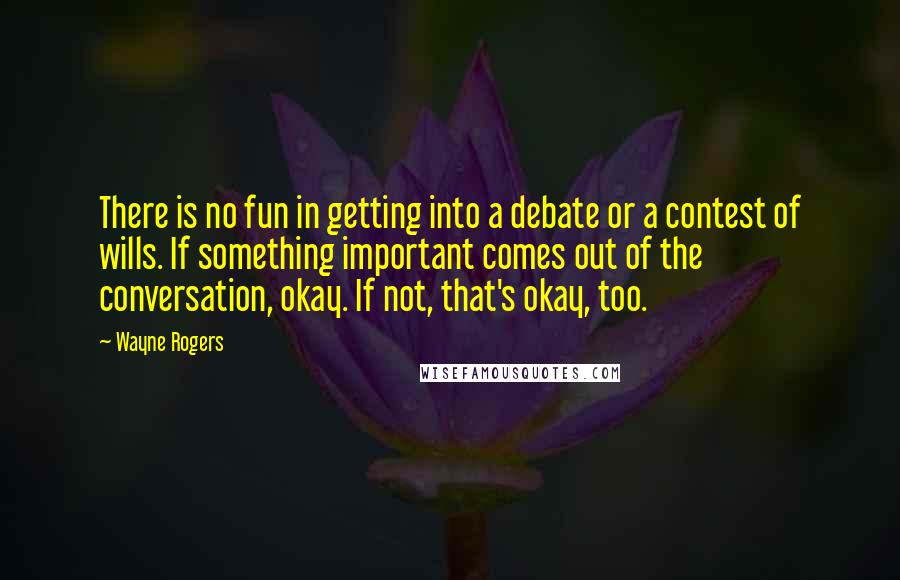 Wayne Rogers quotes: There is no fun in getting into a debate or a contest of wills. If something important comes out of the conversation, okay. If not, that's okay, too.