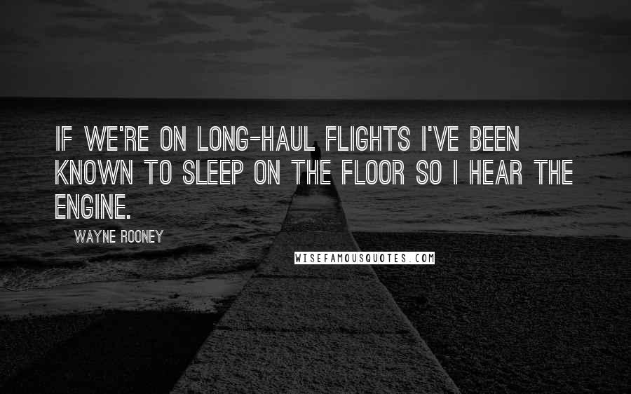 Wayne Rooney quotes: If we're on long-haul flights I've been known to sleep on the floor so I hear the engine.