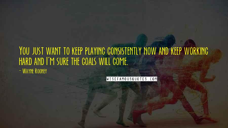 Wayne Rooney quotes: You just want to keep playing consistently now and keep working hard and I'm sure the goals will come.