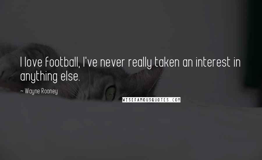 Wayne Rooney quotes: I love football, I've never really taken an interest in anything else.