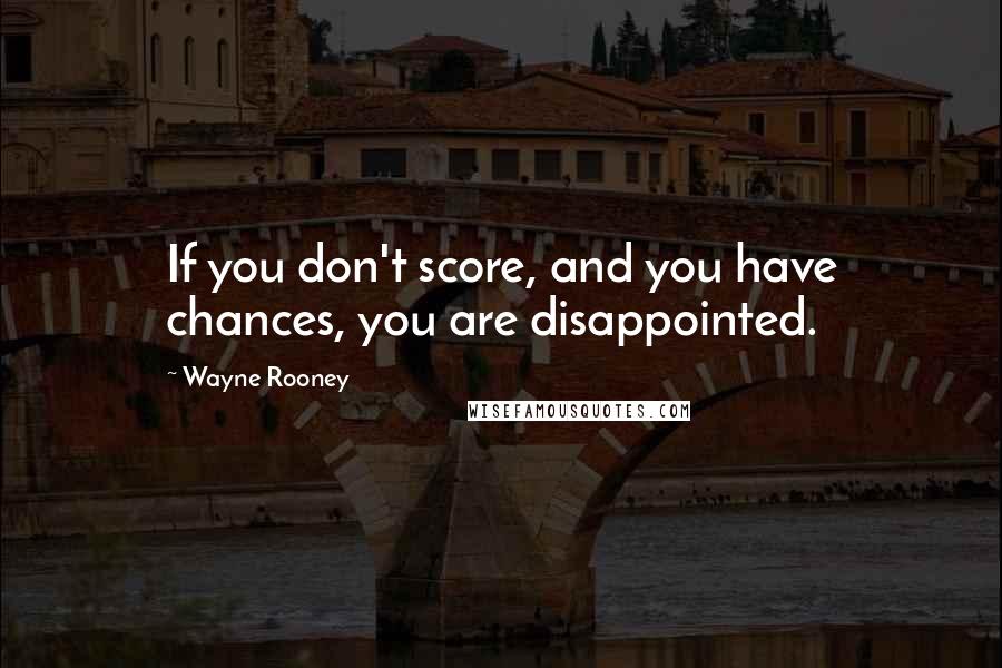 Wayne Rooney quotes: If you don't score, and you have chances, you are disappointed.