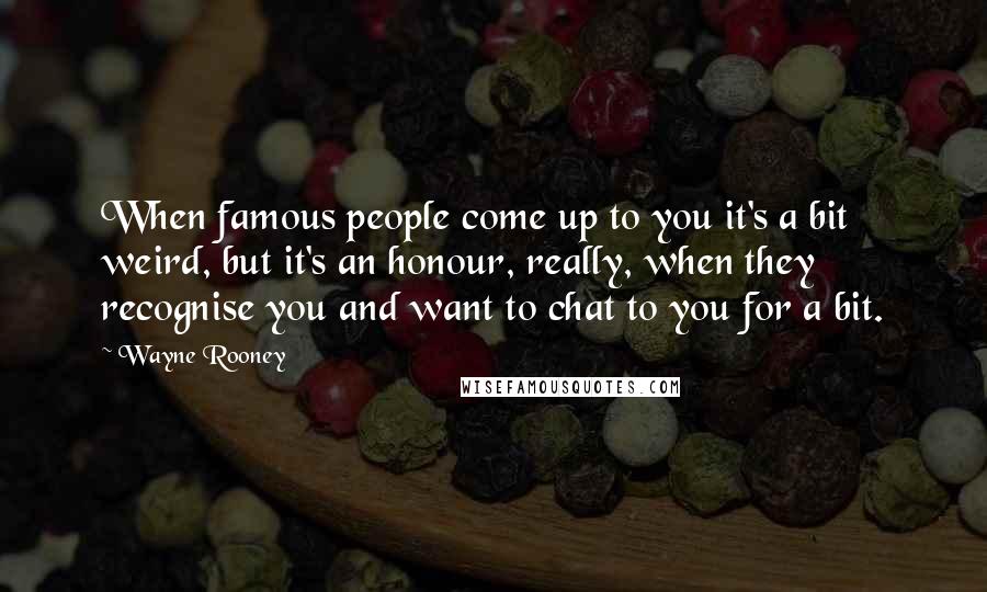 Wayne Rooney quotes: When famous people come up to you it's a bit weird, but it's an honour, really, when they recognise you and want to chat to you for a bit.