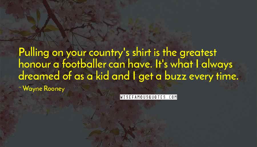 Wayne Rooney quotes: Pulling on your country's shirt is the greatest honour a footballer can have. It's what I always dreamed of as a kid and I get a buzz every time.