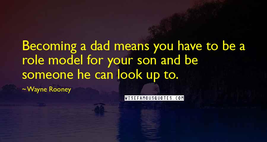 Wayne Rooney quotes: Becoming a dad means you have to be a role model for your son and be someone he can look up to.