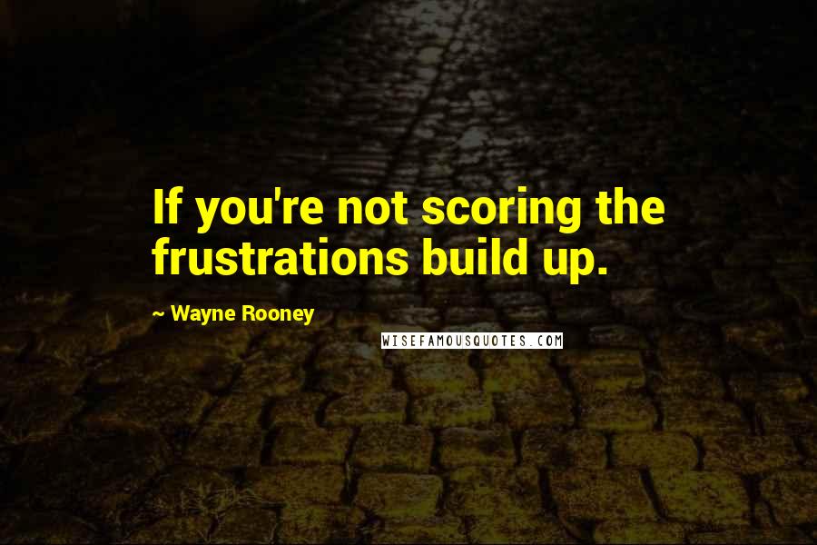 Wayne Rooney quotes: If you're not scoring the frustrations build up.