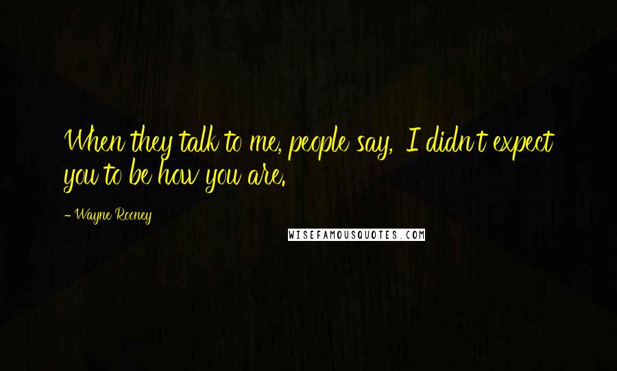 Wayne Rooney quotes: When they talk to me, people say, 'I didn't expect you to be how you are.'