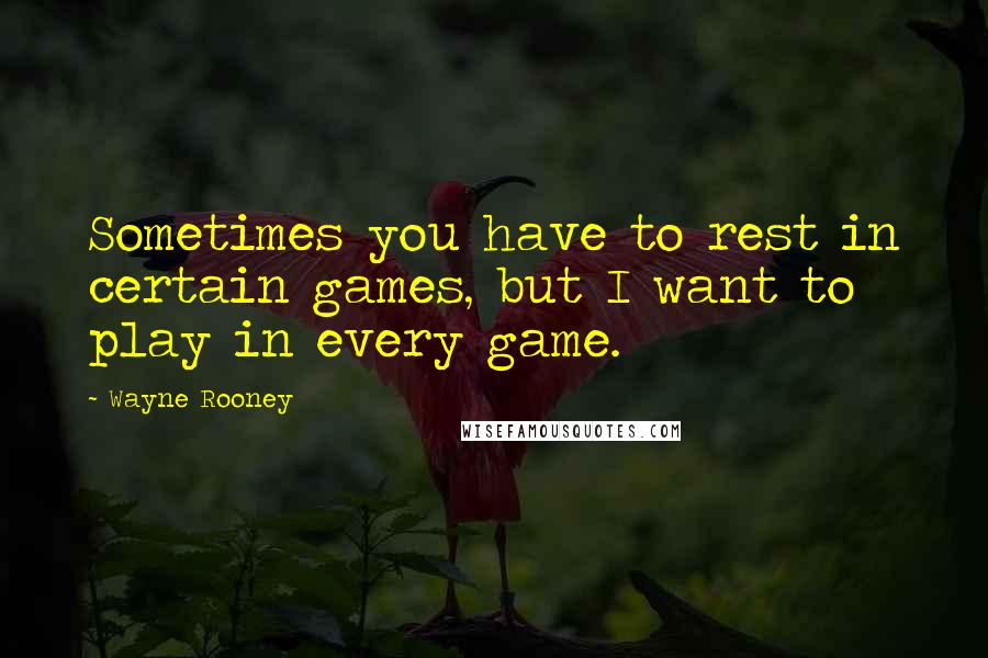Wayne Rooney quotes: Sometimes you have to rest in certain games, but I want to play in every game.