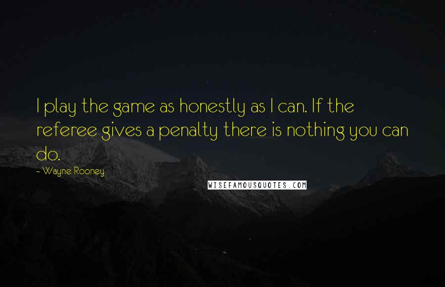 Wayne Rooney quotes: I play the game as honestly as I can. If the referee gives a penalty there is nothing you can do.