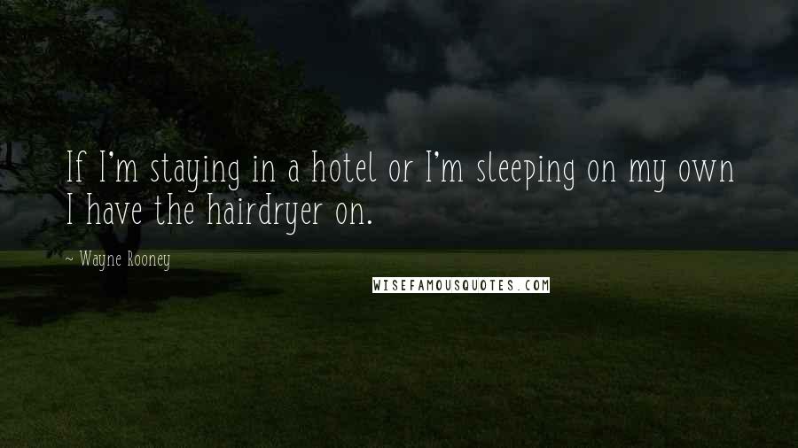 Wayne Rooney quotes: If I'm staying in a hotel or I'm sleeping on my own I have the hairdryer on.