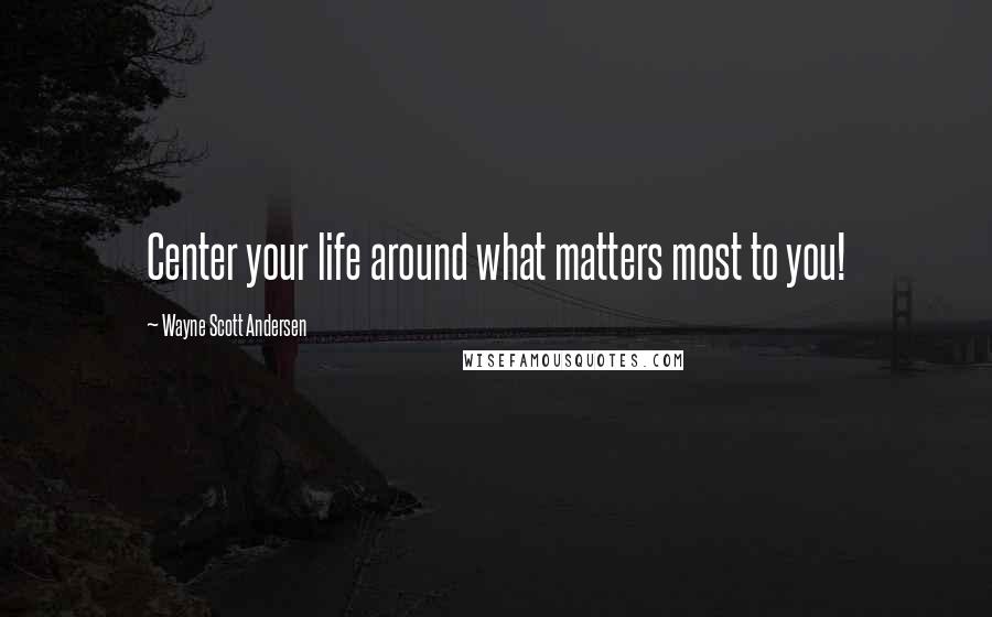Wayne Scott Andersen quotes: Center your life around what matters most to you!