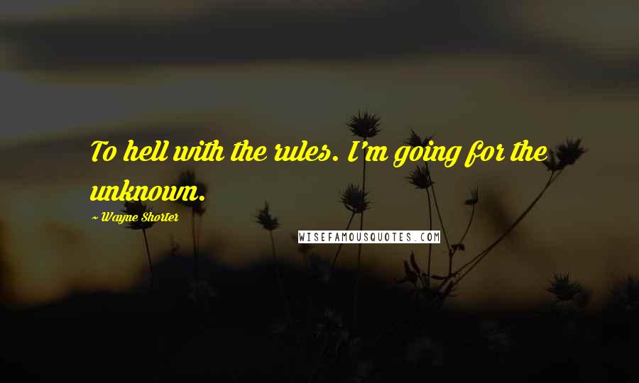 Wayne Shorter quotes: To hell with the rules. I'm going for the unknown.