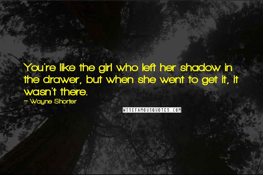 Wayne Shorter quotes: You're like the girl who left her shadow in the drawer, but when she went to get it, it wasn't there.