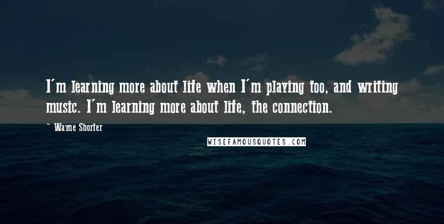 Wayne Shorter quotes: I'm learning more about life when I'm playing too, and writing music. I'm learning more about life, the connection.