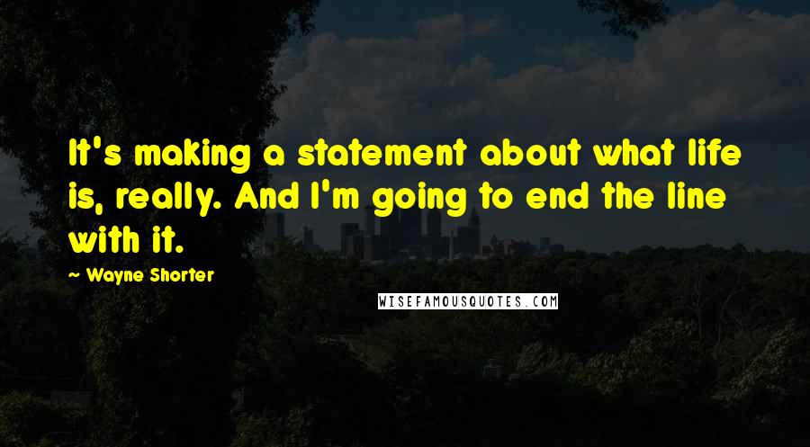 Wayne Shorter quotes: It's making a statement about what life is, really. And I'm going to end the line with it.