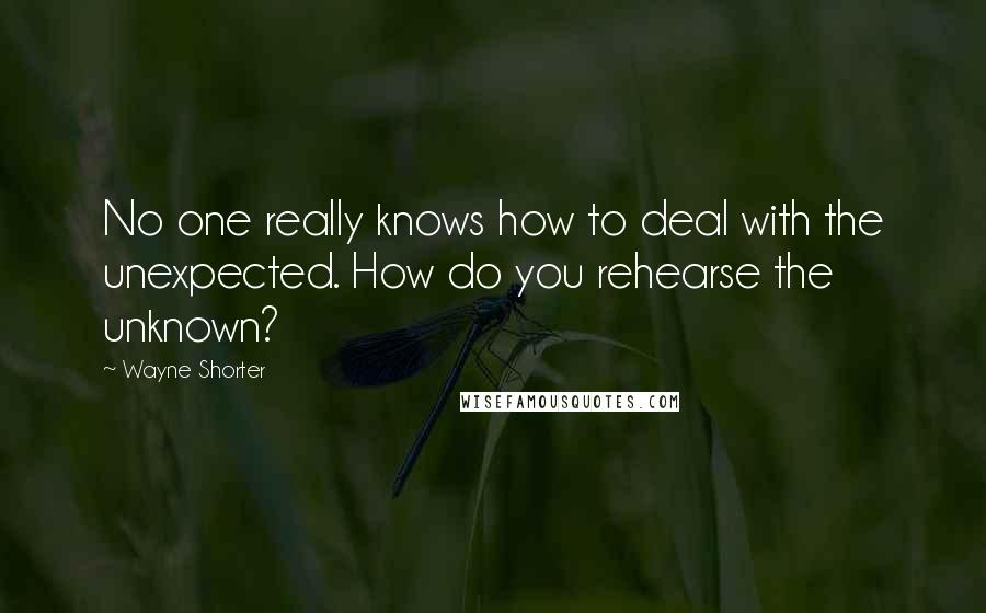 Wayne Shorter quotes: No one really knows how to deal with the unexpected. How do you rehearse the unknown?