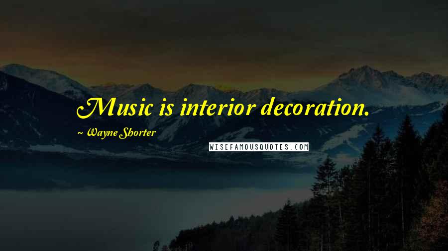 Wayne Shorter quotes: Music is interior decoration.