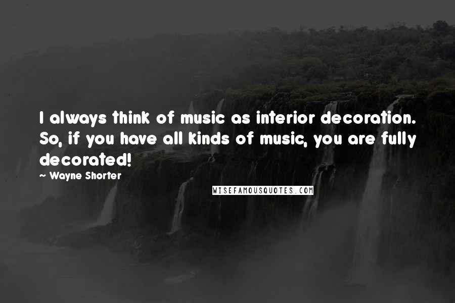 Wayne Shorter quotes: I always think of music as interior decoration. So, if you have all kinds of music, you are fully decorated!