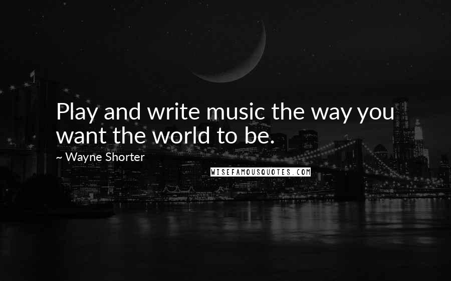 Wayne Shorter quotes: Play and write music the way you want the world to be.