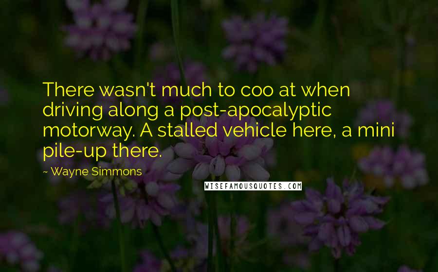 Wayne Simmons quotes: There wasn't much to coo at when driving along a post-apocalyptic motorway. A stalled vehicle here, a mini pile-up there.