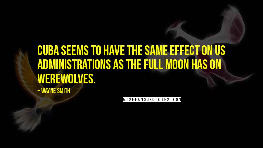 Wayne Smith quotes: Cuba seems to have the same effect on US administrations as the full moon has on werewolves.