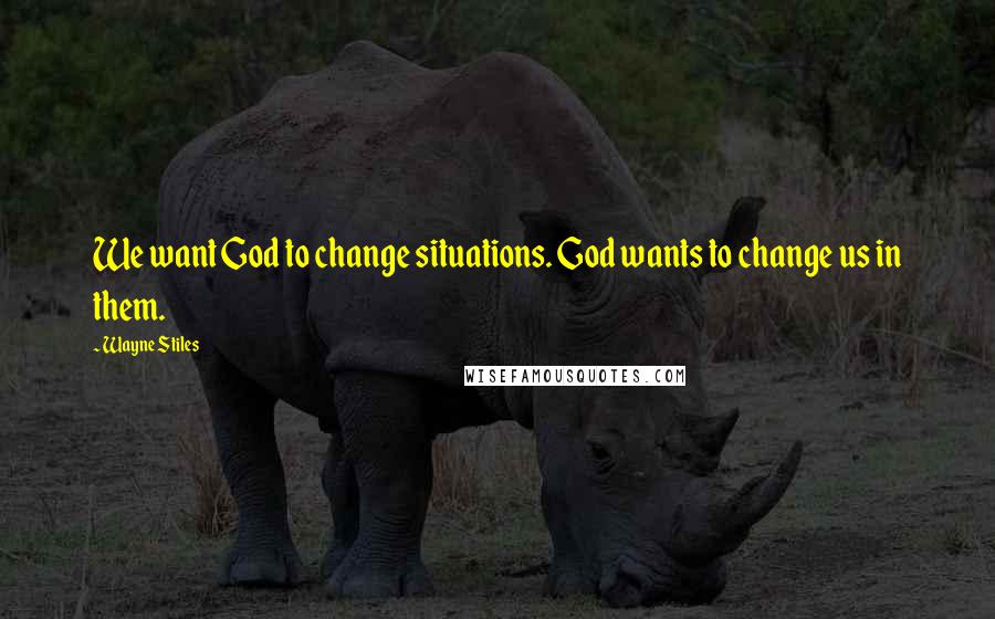 Wayne Stiles quotes: We want God to change situations. God wants to change us in them.