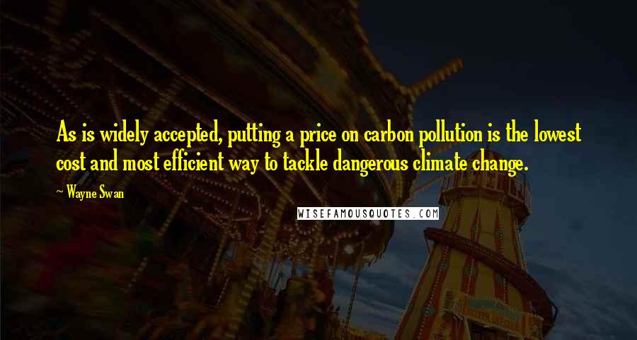 Wayne Swan quotes: As is widely accepted, putting a price on carbon pollution is the lowest cost and most efficient way to tackle dangerous climate change.