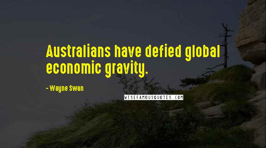 Wayne Swan quotes: Australians have defied global economic gravity.