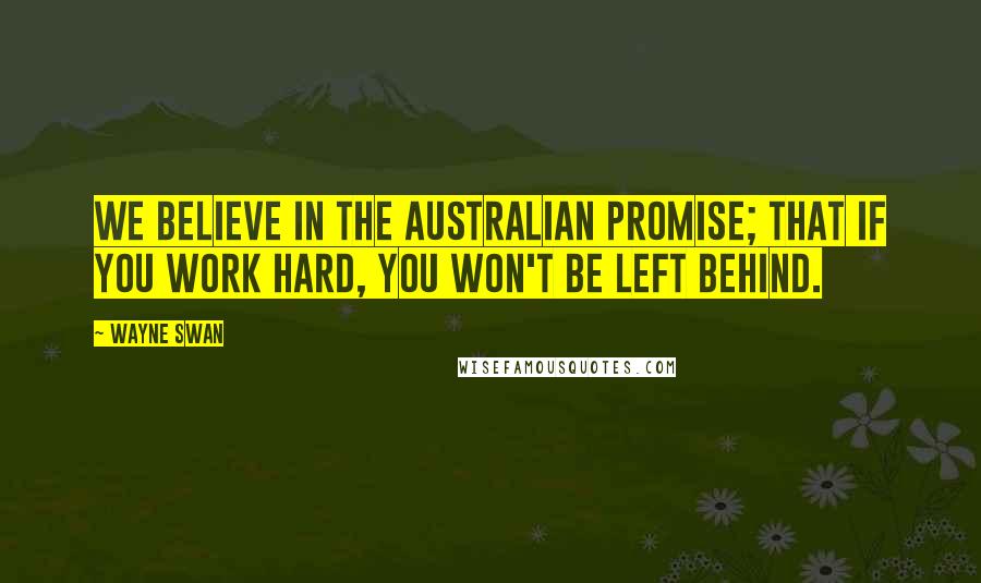 Wayne Swan quotes: We believe in the Australian promise; that if you work hard, you won't be left behind.