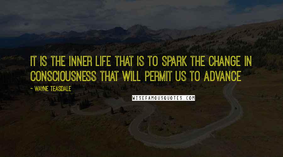 Wayne Teasdale quotes: It is the inner life that is to spark the change in consciousness that will permit us to advance