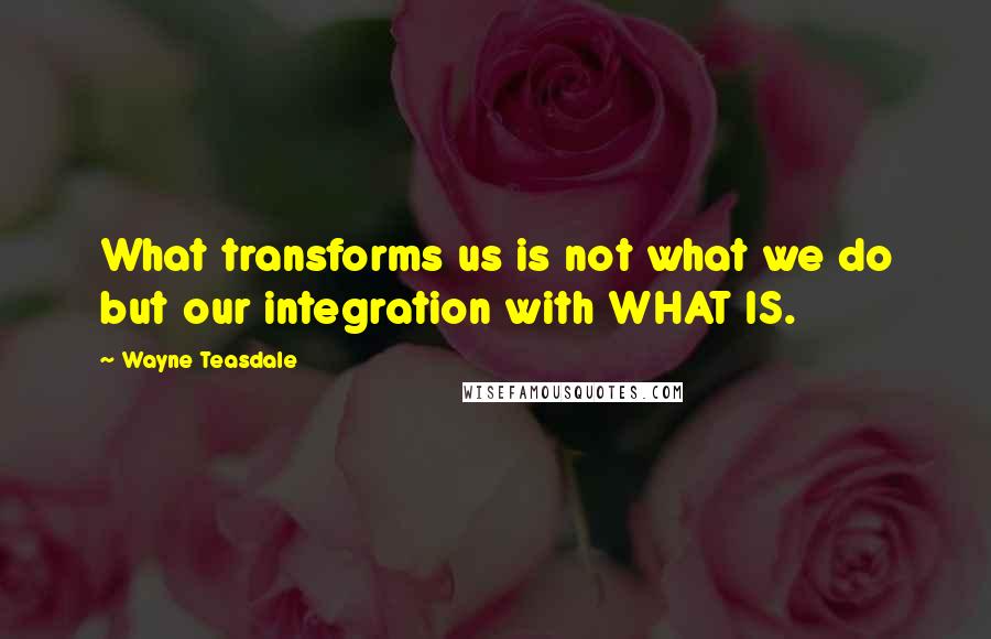 Wayne Teasdale quotes: What transforms us is not what we do but our integration with WHAT IS.