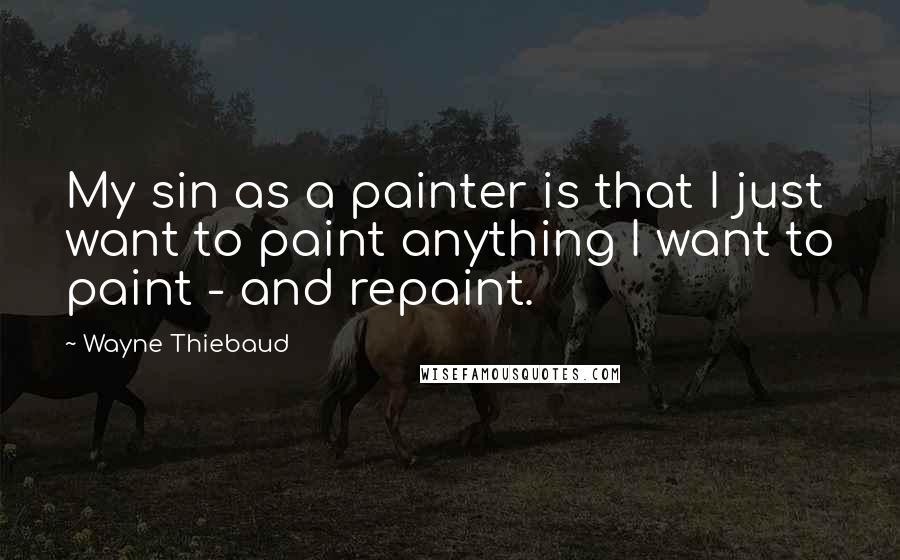 Wayne Thiebaud quotes: My sin as a painter is that I just want to paint anything I want to paint - and repaint.