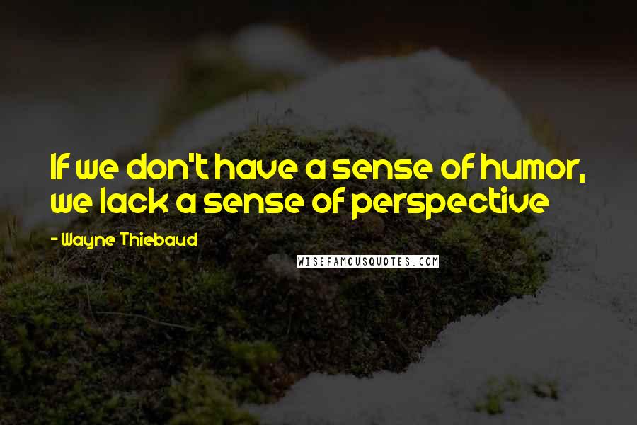 Wayne Thiebaud quotes: If we don't have a sense of humor, we lack a sense of perspective