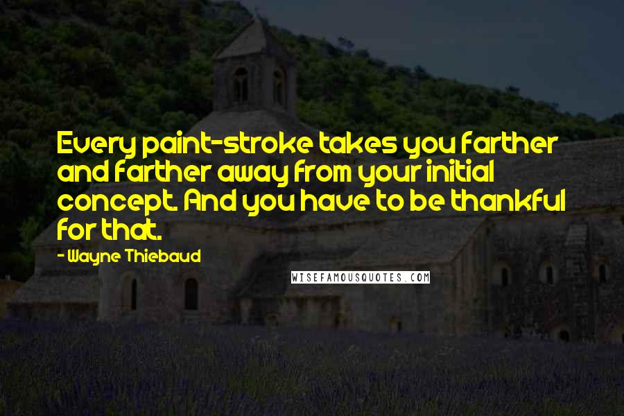 Wayne Thiebaud quotes: Every paint-stroke takes you farther and farther away from your initial concept. And you have to be thankful for that.