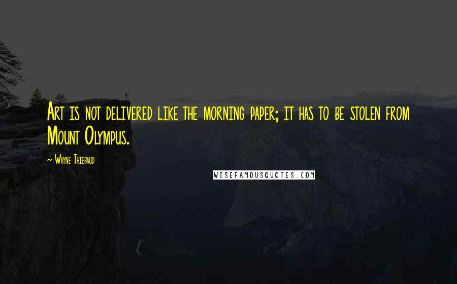 Wayne Thiebaud quotes: Art is not delivered like the morning paper; it has to be stolen from Mount Olympus.