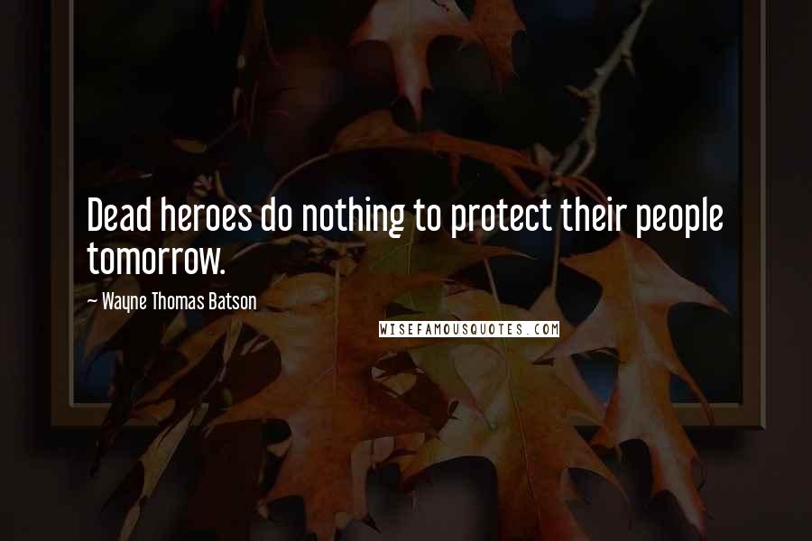 Wayne Thomas Batson quotes: Dead heroes do nothing to protect their people tomorrow.