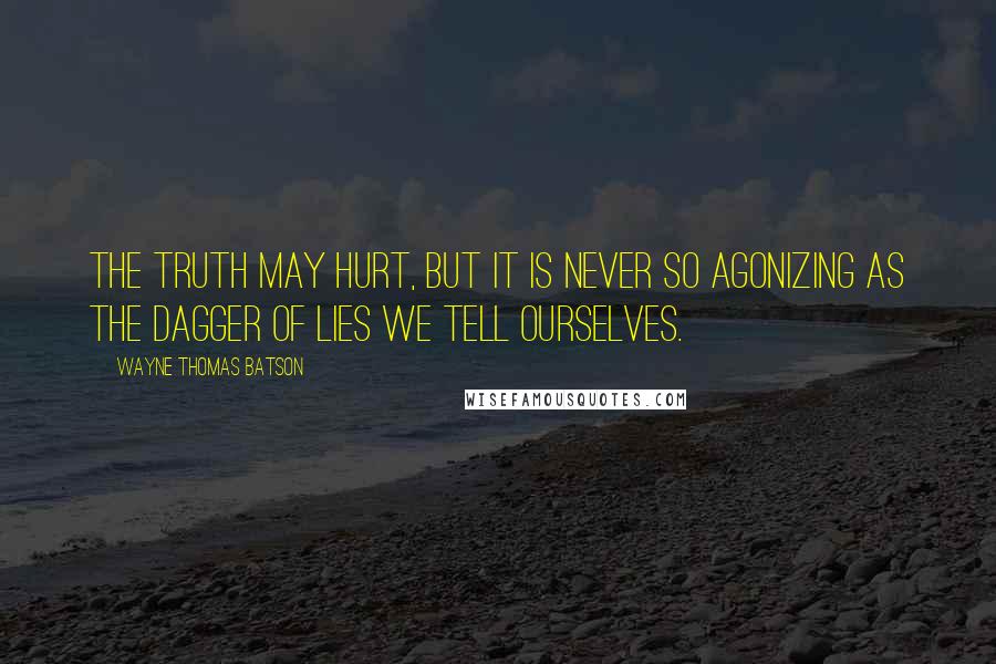 Wayne Thomas Batson quotes: The truth may hurt, but it is never so agonizing as the dagger of lies we tell ourselves. Wayne Thomas Batson quotes: The truth may hurt, but it is never so agonizing as the dagger of lies we tell ourselves.