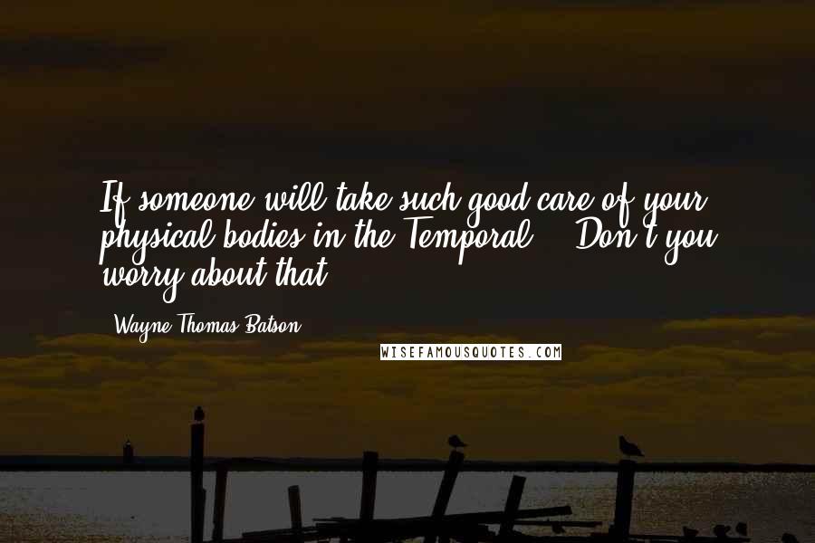 Wayne Thomas Batson quotes: If someone will take such good care of your physical bodies in the Temporal." "Don't you worry about that,