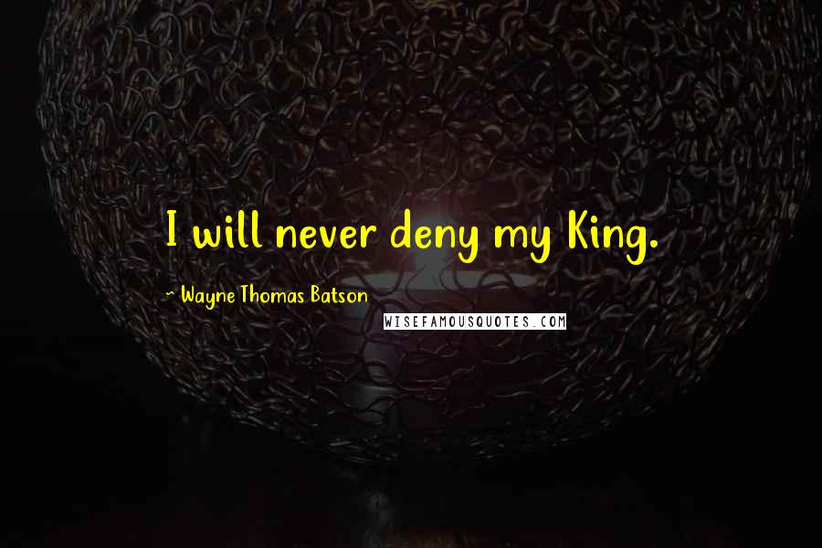 Wayne Thomas Batson quotes: I will never deny my King.